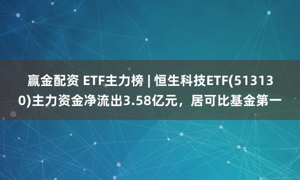 赢金配资 ETF主力榜 | 恒生科技ETF(513130)主力资金净流出3.58亿元，居可比基金第一