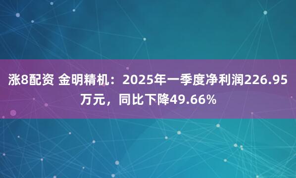 涨8配资 金明精机：2025年一季度净利润226.95万元，同比下降49.66%