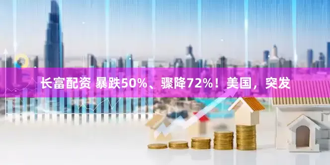 长富配资 暴跌50%、骤降72%！美国，突发
