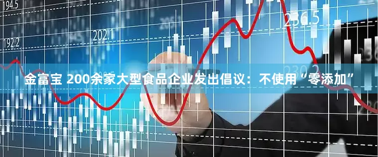 金富宝 200余家大型食品企业发出倡议：不使用“零添加”