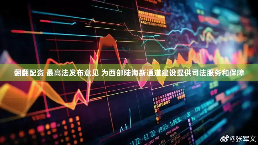 翻翻配资 最高法发布意见 为西部陆海新通道建设提供司法服务和保障
