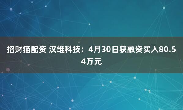 招财猫配资 汉维科技：4月30日获融资买入80.54万元