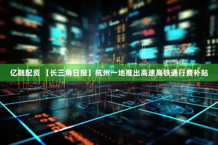 亿融配资 【长三角日报】杭州一地推出高速高铁通行费补贴