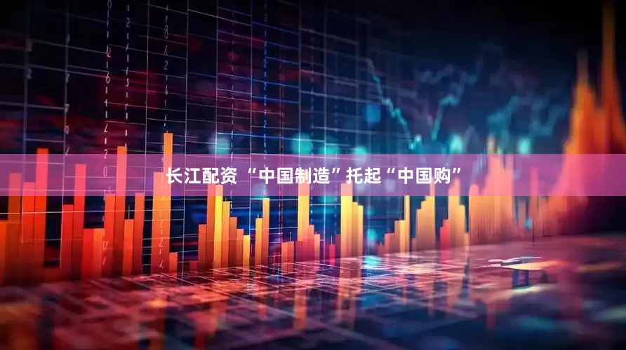 长江配资 “中国制造”托起“中国购”
