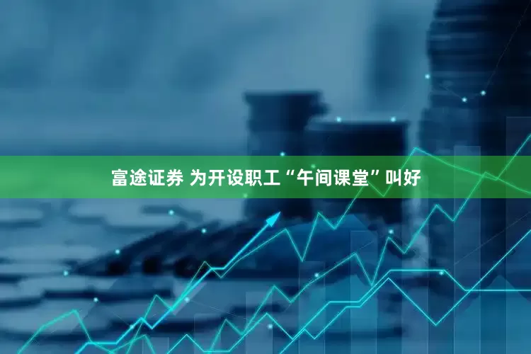 富途证券 为开设职工“午间课堂”叫好