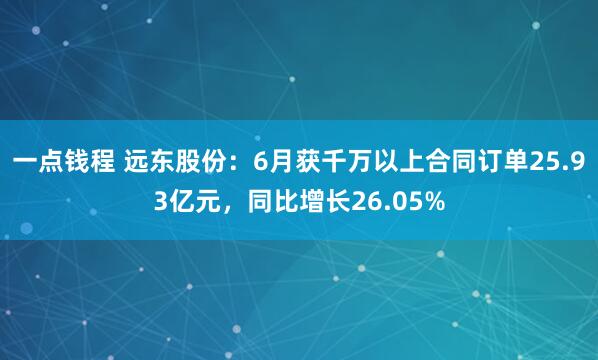 一点钱程 远东股份：6月获千万以上合同订单25.93亿元，同比增长26.05%