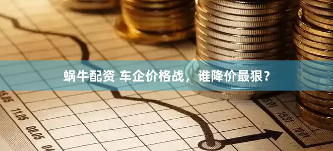 蜗牛配资 车企价格战，谁降价最狠？