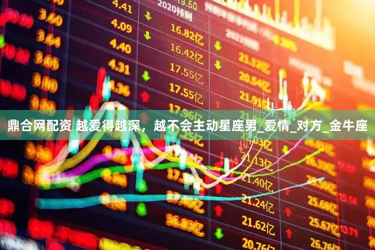 鼎合网配资 越爱得越深，越不会主动星座男_爱情_对方_金牛座