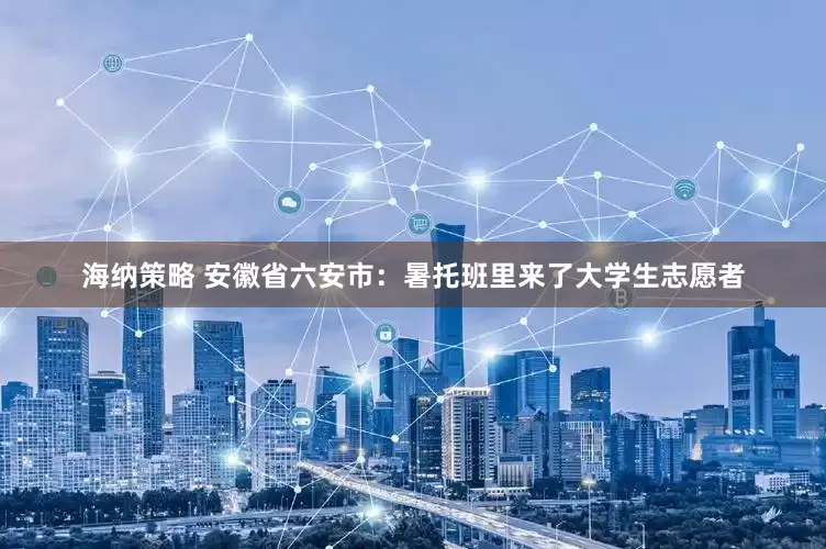 海纳策略 安徽省六安市：暑托班里来了大学生志愿者