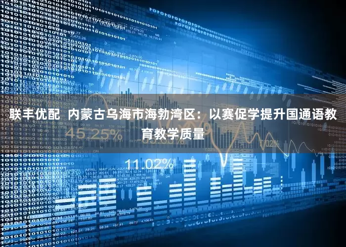 联丰优配  内蒙古乌海市海勃湾区：以赛促学提升国通语教育教学质量