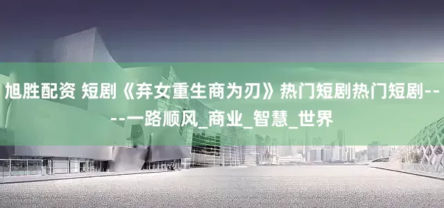 旭胜配资 短剧《弃女重生商为刃》热门短剧热门短剧----一路顺风_商业_智慧_世界
