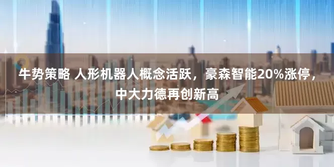 牛势策略 人形机器人概念活跃，豪森智能20%涨停，中大力德再创新高
