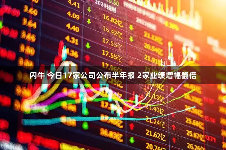 闪牛 今日17家公司公布半年报 2家业绩增幅翻倍