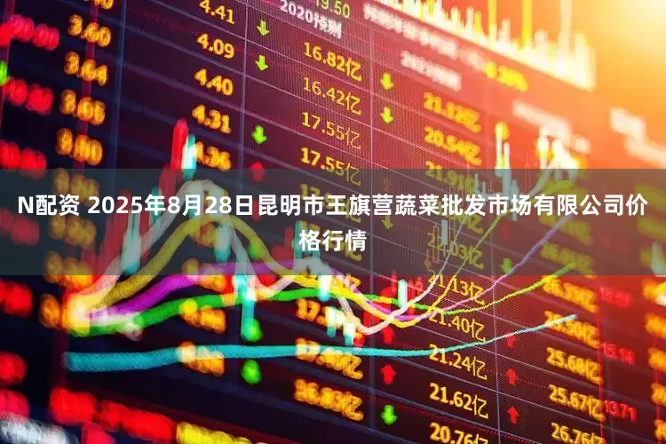 N配资 2025年8月28日昆明市王旗营蔬菜批发市场有限公司价格行情