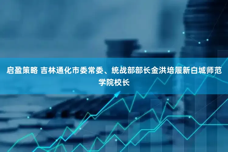 启盈策略 吉林通化市委常委、统战部部长金洪培履新白城师范学院校长