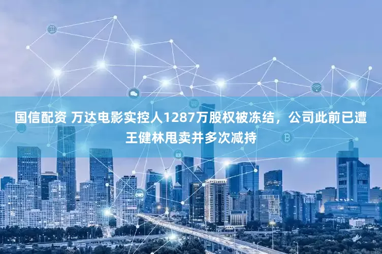 国信配资 万达电影实控人1287万股权被冻结，公司此前已遭王健林甩卖并多次减持