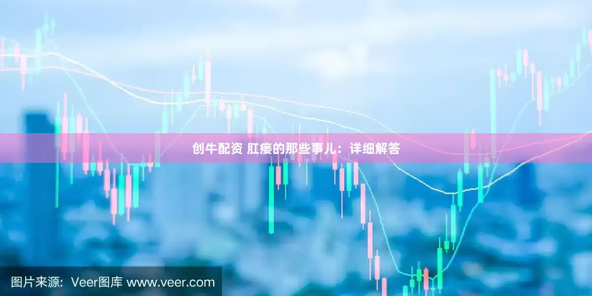 创牛配资 肛瘘的那些事儿:详细解答