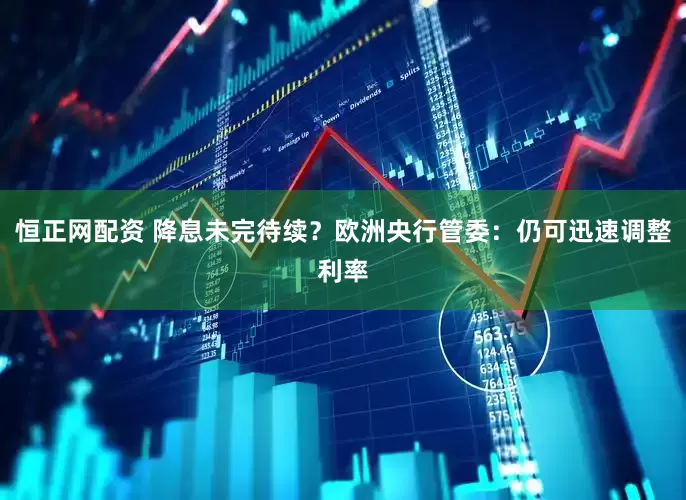 恒正网配资 降息未完待续？欧洲央行管委：仍可迅速调整利率