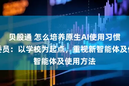 贝股通 怎么培养原生AI使用习惯？徐立委员：以学校为起点，重视新智能体及使用方法