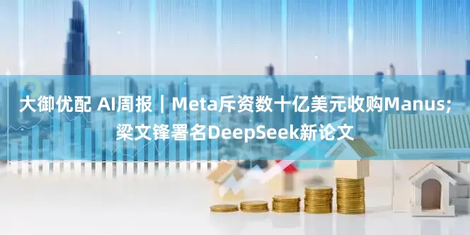 大御优配 AI周报｜Meta斥资数十亿美元收购Manus;梁文锋署名DeepSeek新论文