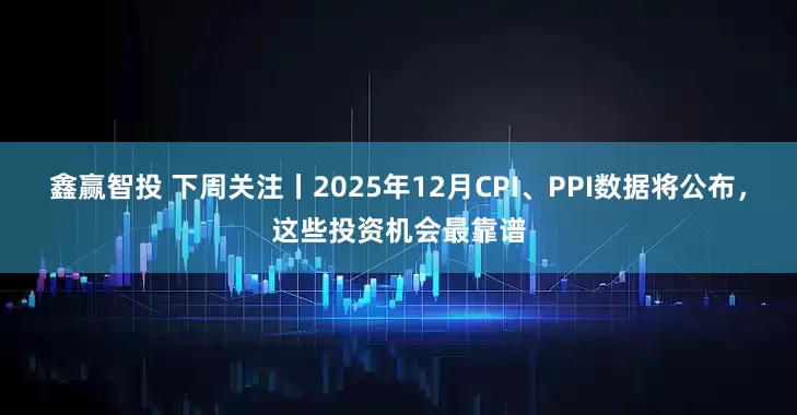 鑫赢智投 下周关注丨2025年12月CPI、PPI数据将公布，这些投资机会最靠谱
