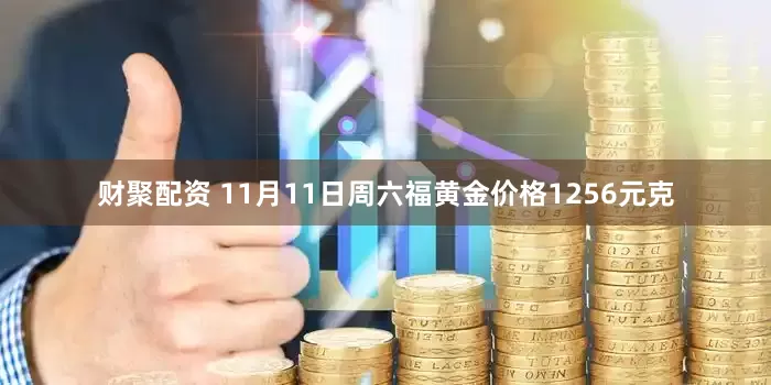 财聚配资 11月11日周六福黄金价格1256元克