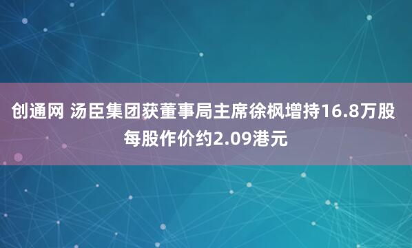 创通网 汤臣集团获董事局主席徐枫增持16.8万股 每股作价约2.09港元