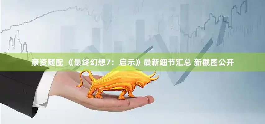 豪资随配 《最终幻想7：启示》最新细节汇总 新截图公开